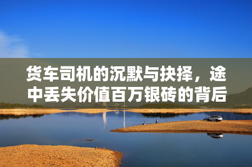 货车司机的沉默与抉择，途中丢失价值百万银砖的背后故事