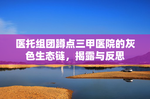 医托组团蹲点三甲医院的灰色生态链，揭露与反思