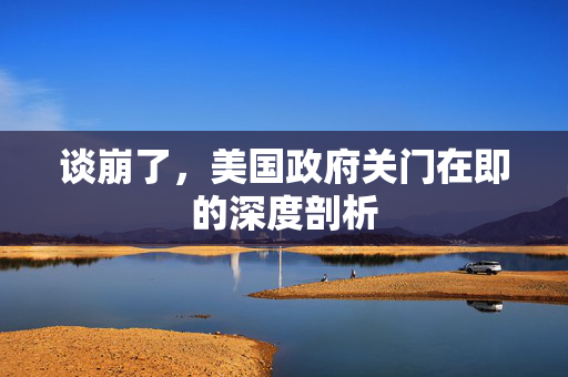 谈崩了，美国政府关门在即的深度剖析