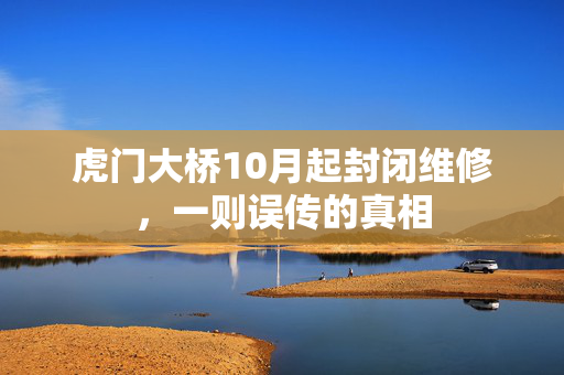 虎门大桥10月起封闭维修，一则误传的真相