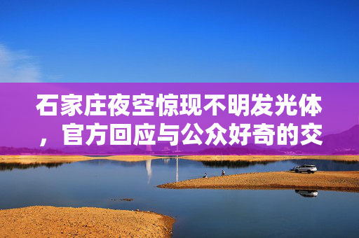 石家庄夜空惊现不明发光体，官方回应与公众好奇的交织