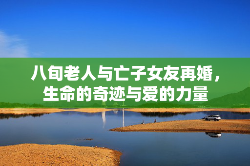 八旬老人与亡子女友再婚，生命的奇迹与爱的力量