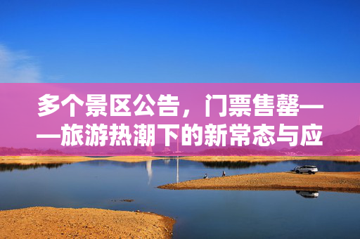 多个景区公告，门票售罄——旅游热潮下的新常态与应对策略