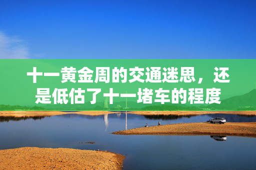 十一黄金周的交通迷思，还是低估了十一堵车的程度