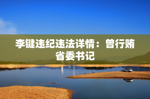 李键违纪违法详情：曾行贿省委书记