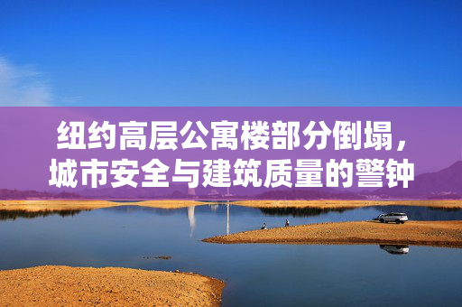 纽约高层公寓楼部分倒塌，城市安全与建筑质量的警钟