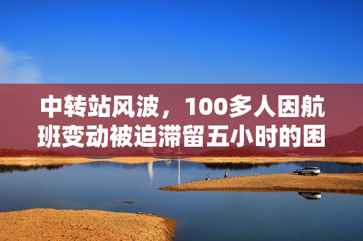 中转站风波，100多人因航班变动被迫滞留五小时的困境与反思