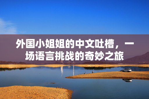 外国小姐姐的中文吐槽，一场语言挑战的奇妙之旅