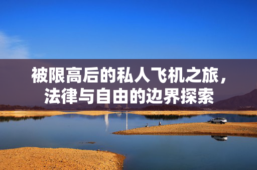 被限高后的私人飞机之旅，法律与自由的边界探索