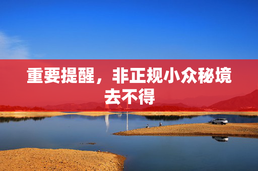 重要提醒，非正规小众秘境去不得