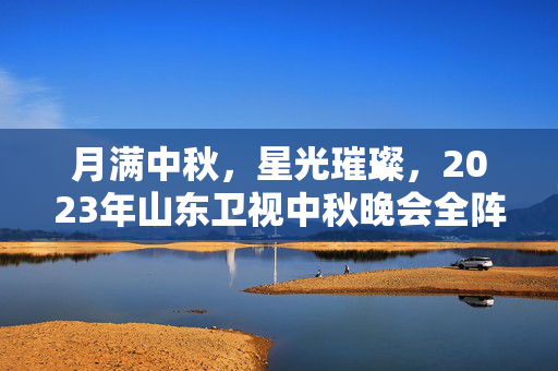 月满中秋，星光璀璨，2023年山东卫视中秋晚会全阵容官宣盛宴