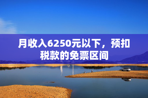 月收入6250元以下，预扣税款的免票区间