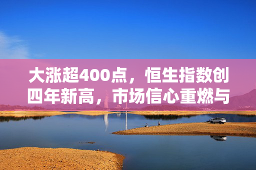 大涨超400点，恒生指数创四年新高，市场信心重燃与未来展望