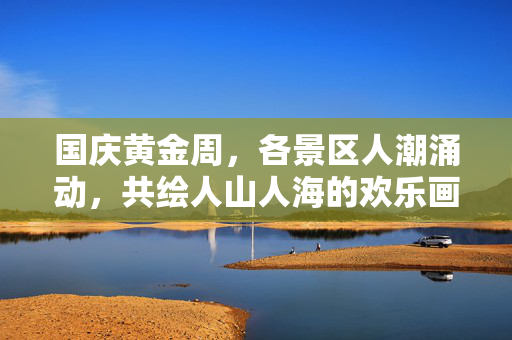 国庆黄金周，各景区人潮涌动，共绘人山人海的欢乐画卷