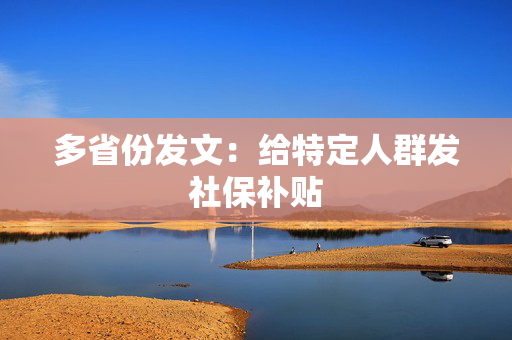 多省份发文：给特定人群发社保补贴