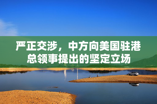 严正交涉，中方向美国驻港总领事提出的坚定立场