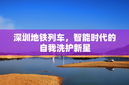 深圳地铁列车，智能时代的自我洗护新星