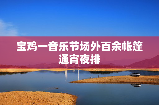 宝鸡一音乐节场外百余帐篷通宵夜排