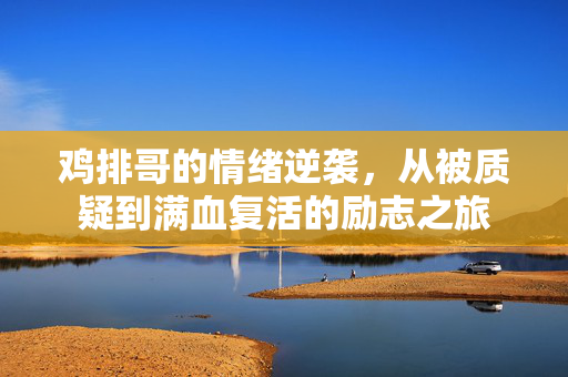 鸡排哥的情绪逆袭，从被质疑到满血复活的励志之旅