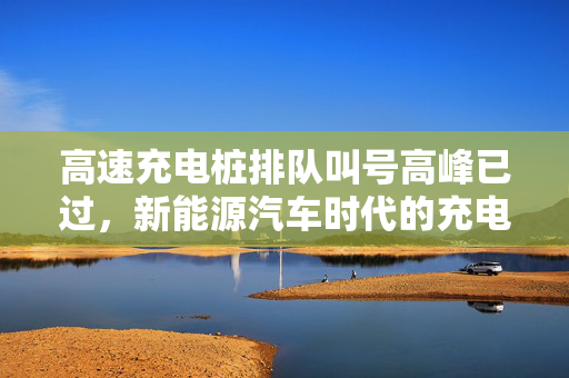 高速充电桩排队叫号高峰已过，新能源汽车时代的充电新常态
