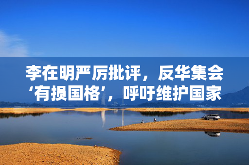 李在明严厉批评，反华集会‘有损国格’，呼吁维护国家尊严与和谐共处