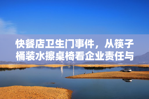 快餐店卫生门事件，从筷子桶装水擦桌椅看企业责任与消费者信任