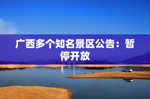 广西多个知名景区公告：暂停开放