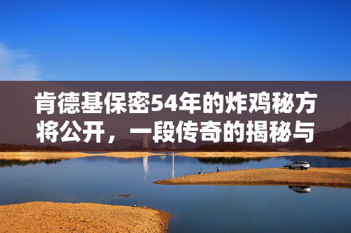 肯德基保密54年的炸鸡秘方将公开，一段传奇的揭秘与未来展望