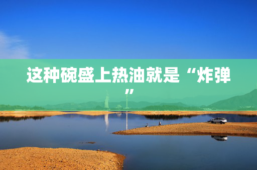 这种碗盛上热油就是“炸弹”