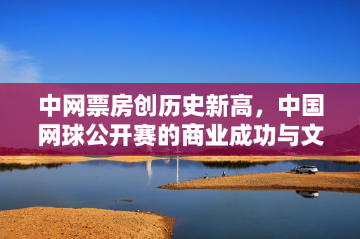中网票房创历史新高，中国网球公开赛的商业成功与文化影响力