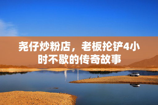 尧仔炒粉店，老板抡铲4小时不歇的传奇故事