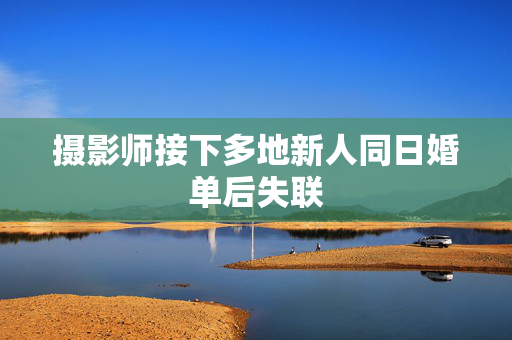 摄影师接下多地新人同日婚单后失联
