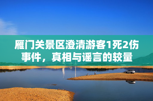 雁门关景区澄清游客1死2伤事件，真相与谣言的较量