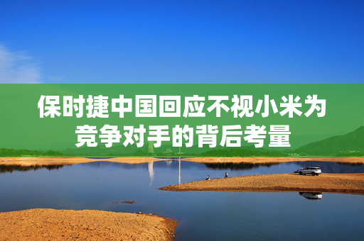 保时捷中国回应不视小米为竞争对手的背后考量