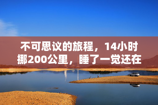 不可思议的旅程，14小时挪200公里，睡了一觉还在原地