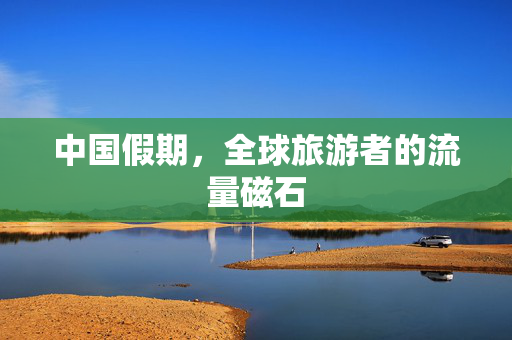 中国假期，全球旅游者的流量磁石