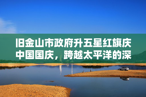 旧金山市政府升五星红旗庆中国国庆，跨越太平洋的深情厚谊