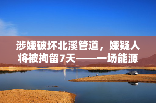 涉嫌破坏北溪管道，嫌疑人将被拘留7天——一场能源安全的警钟