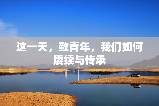 这一天，致青年，我们如何赓续与传承