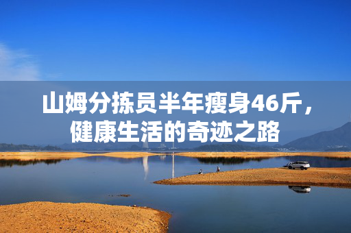 山姆分拣员半年瘦身46斤，健康生活的奇迹之路