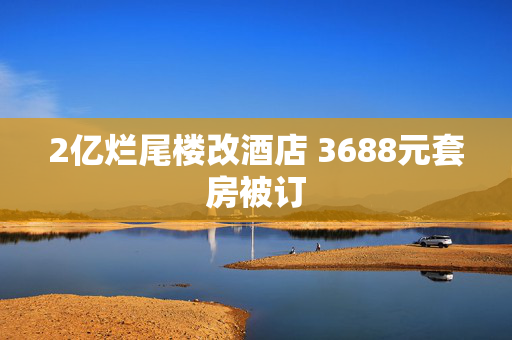 2亿烂尾楼改酒店 3688元套房被订