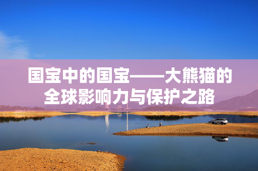 国宝中的国宝——大熊猫的全球影响力与保护之路