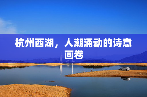 杭州西湖，人潮涌动的诗意画卷