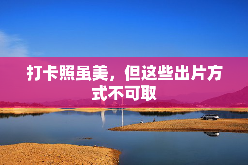 打卡照虽美，但这些出片方式不可取
