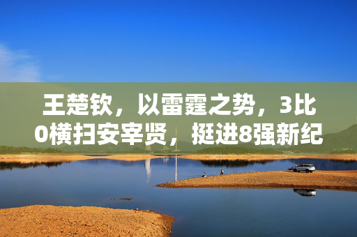 王楚钦，以雷霆之势，3比0横扫安宰贤，挺进8强新纪元