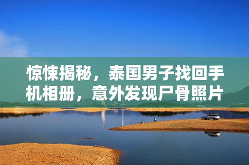 惊悚揭秘，泰国男子找回手机相册，意外发现尸骨照片的背后真相