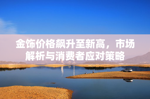 金饰价格飙升至新高，市场解析与消费者应对策略