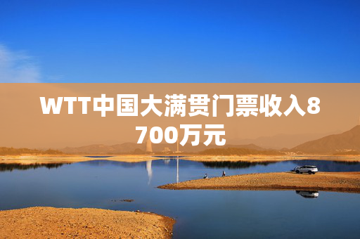 WTT中国大满贯门票收入8700万元