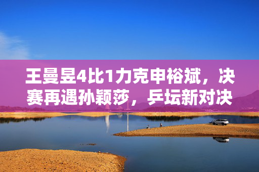 王曼昱4比1力克申裕斌，决赛再遇孙颖莎，乒坛新对决的火花四溅