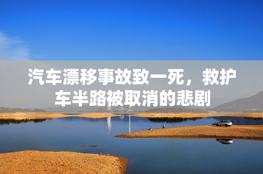 汽车漂移事故致一死，救护车半路被取消的悲剧
